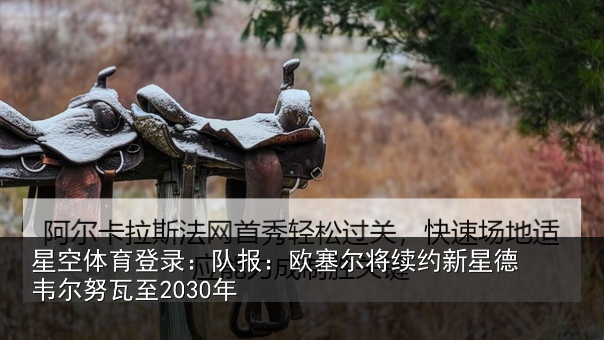 星空体育登录:队报:欧塞尔将续约新星德韦尔努瓦至2030年