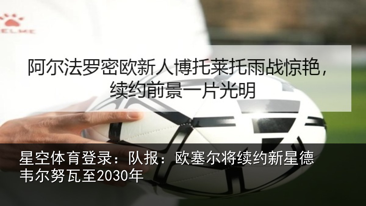 星空体育登录:队报:欧塞尔将续约新星德韦尔努瓦至2030年