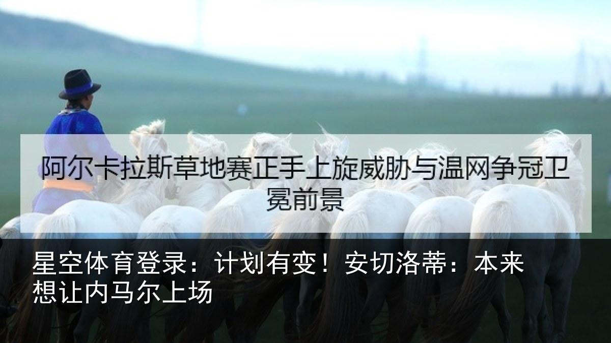 星空体育登录:计划有变!安切洛蒂:本来想让内马尔上场