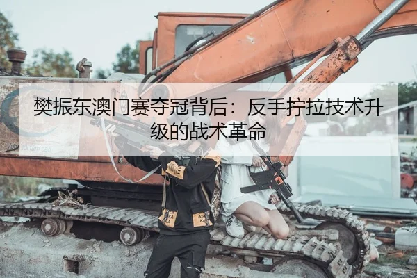 樊振东澳门赛夺冠背后：反手拧拉技术升级的战术革命