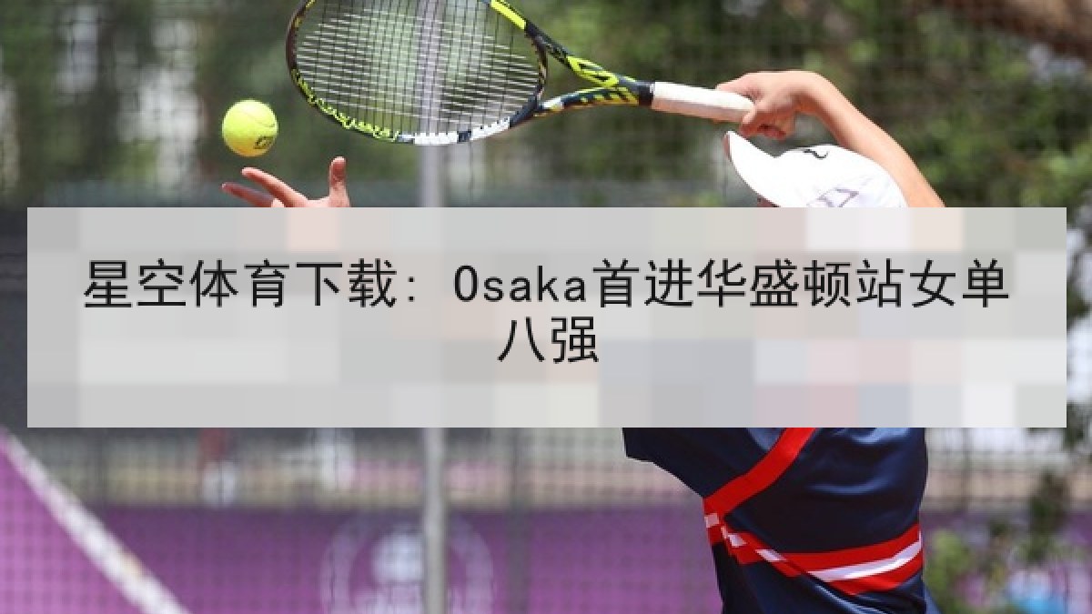 星空体育下载: Osaka首进华盛顿站女单八强 星空体育下载: Osaka首进华盛顿站女单八强