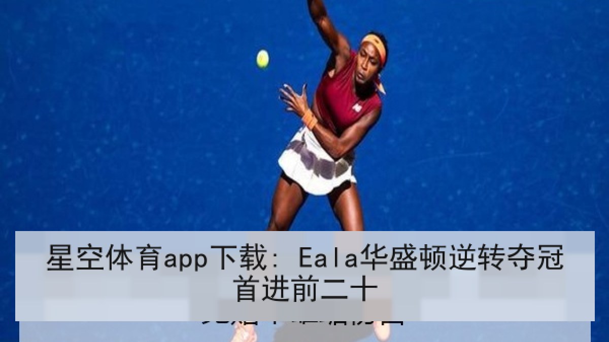 星空体育app下载: Eala华盛顿逆转夺冠首进前二十 星空体育app下载: Eala华盛顿逆转夺冠首进前二十