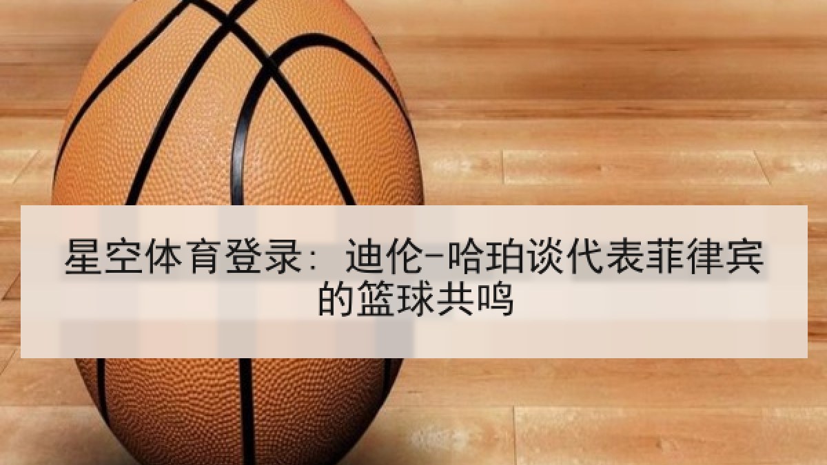 星空体育登录: 迪伦-哈珀谈代表菲律宾的篮球共鸣