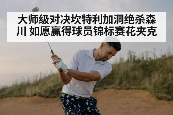 大师级对决坎特利加洞绝杀森川 如愿赢得球员锦标赛花夹克