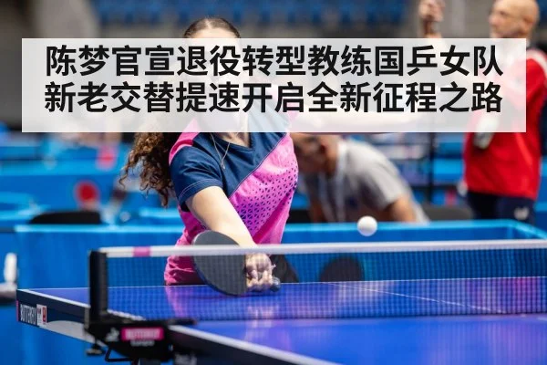 陈梦官宣退役转型教练国乒女队新老交替提速开启全新征程之路