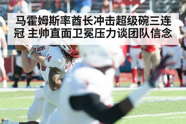 马霍姆斯率酋长冲击超级碗三连冠 主帅直面卫冕压力谈团队信念