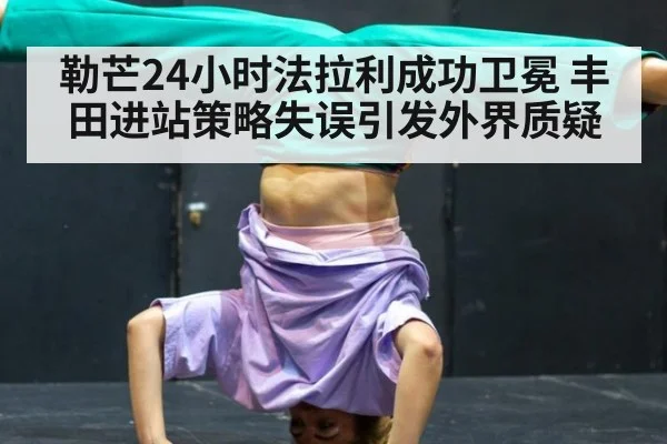 勒芒24小时法拉利成功卫冕 丰田进站策略失误引发外界质疑