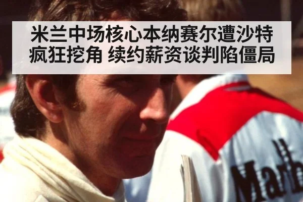 米兰中场核心本纳赛尔遭沙特疯狂挖角 续约薪资谈判陷僵局