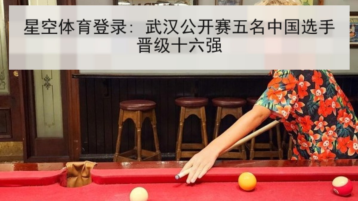 星空体育登录: 武汉公开赛五名中国选手晋级十六强 星空体育登录: 武汉公开赛五名中国选手晋级十六强