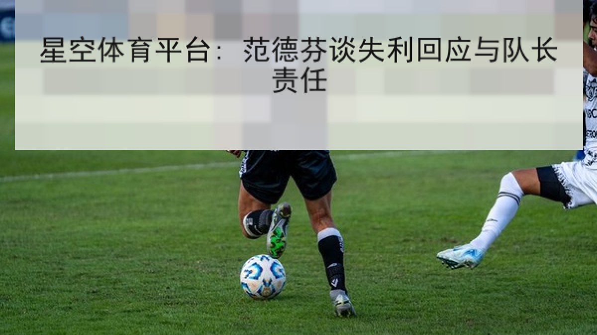 星空体育平台: 范德芬谈失利回应与队长责任 星空体育平台: 范德芬谈失利回应与队长责任