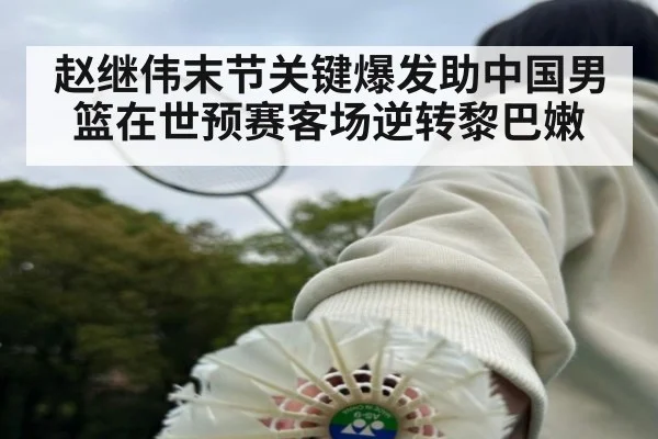 赵继伟末节关键爆发助中国男篮在世预赛客场逆转黎巴嫩