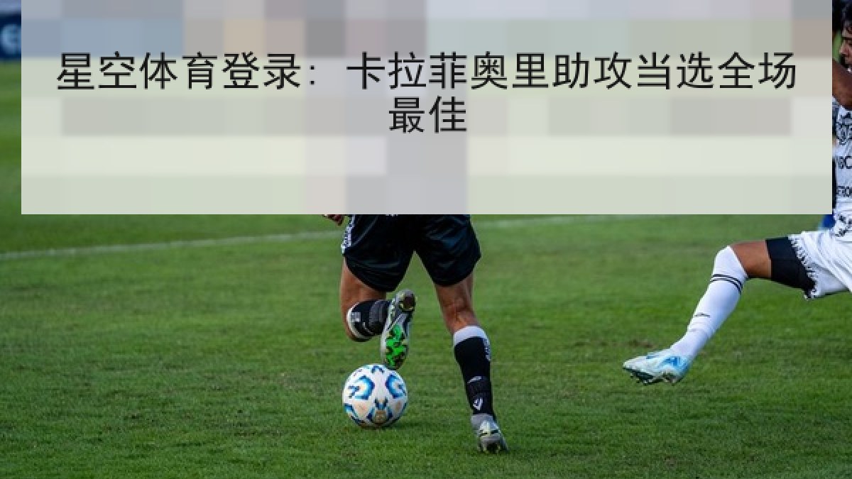 星空体育登录: 卡拉菲奥里助攻当选全场最佳