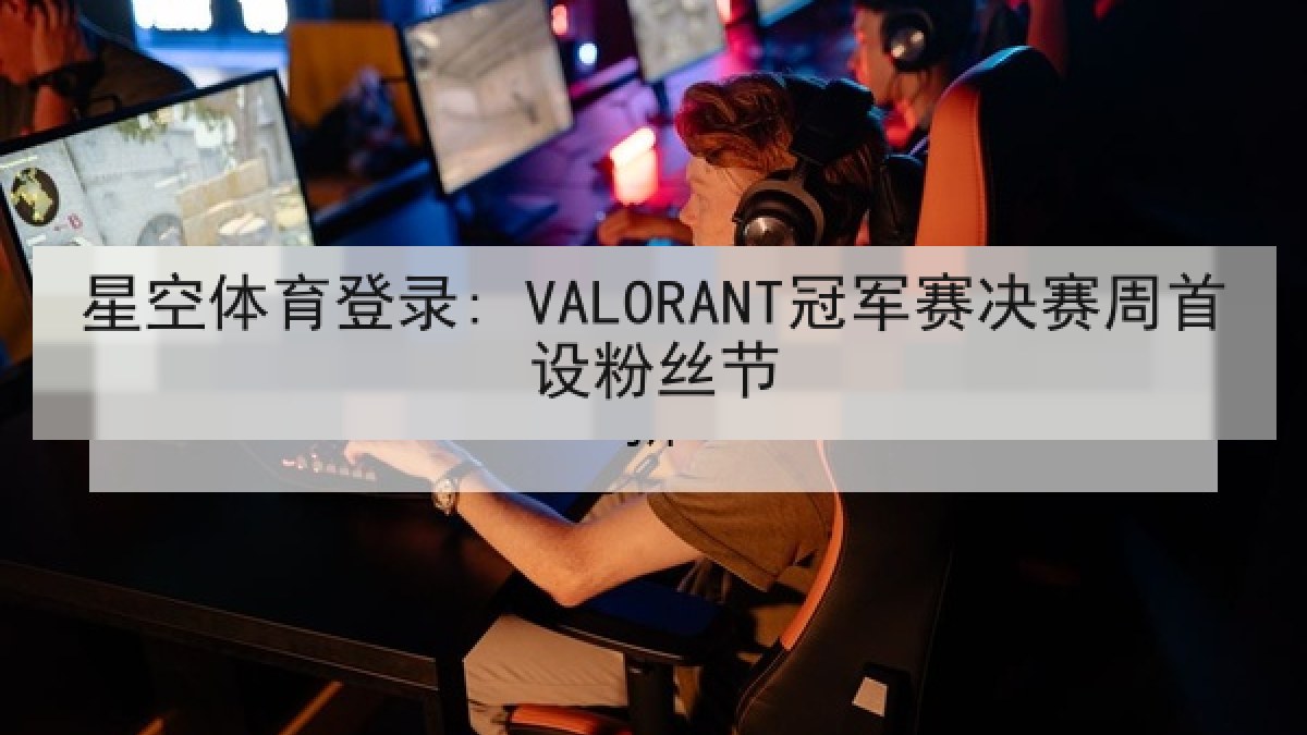 星空体育登录: VALORANT冠军赛决赛周首设粉丝节 星空体育登录: VALORANT冠军赛决赛周首设粉丝节