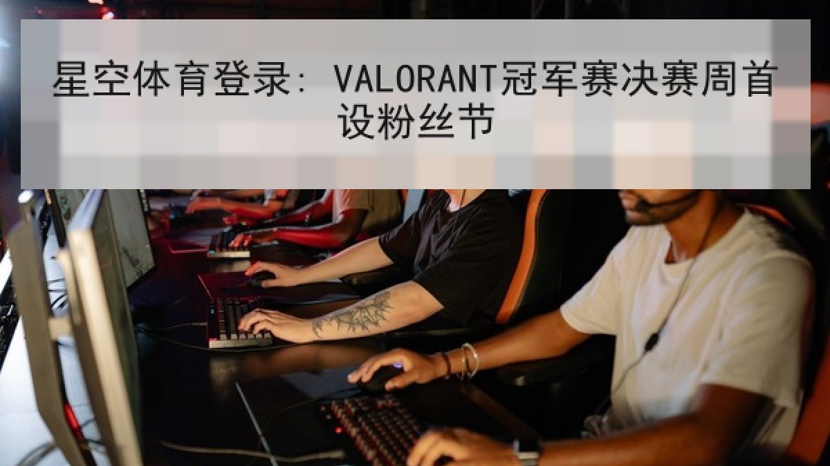 星空体育登录: VALORANT冠军赛决赛周首设粉丝节