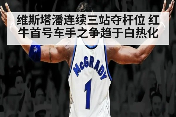 维斯塔潘连续三站夺杆位 红牛首号车手之争趋于白热化
