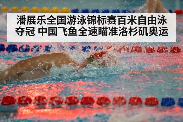 潘展乐全国游泳锦标赛百米自由泳夺冠 中国飞鱼全速瞄准洛杉矶奥运